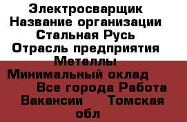 Электросварщик › Название организации ­ Стальная Русь › Отрасль предприятия ­ Металлы › Минимальный оклад ­ 35 000 - Все города Работа » Вакансии   . Томская обл.